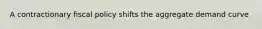 A contractionary fiscal policy shifts the aggregate demand curve