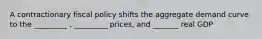 A contractionary fiscal policy shifts the aggregate demand curve to the _________ , _________ prices, and _______ real GDP