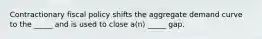 Contractionary fiscal policy shifts the aggregate demand curve to the _____ and is used to close a(n) _____ gap.