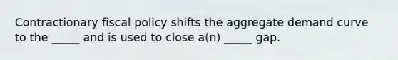 Contractionary <a href='https://www.questionai.com/knowledge/kPTgdbKdvz-fiscal-policy' class='anchor-knowledge'>fiscal policy</a> shifts the aggregate demand curve to the _____ and is used to close a(n) _____ gap.