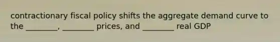 contractionary fiscal policy shifts the aggregate demand curve to the ________, ________ prices, and ________ real GDP