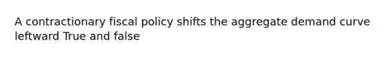 A contractionary fiscal policy shifts the aggregate demand curve leftward True and false