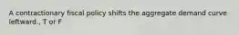A contractionary fiscal policy shifts the aggregate demand curve leftward., T or F