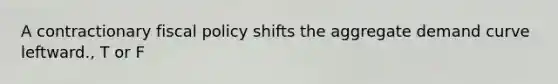 A contractionary fiscal policy shifts the aggregate demand curve leftward., T or F