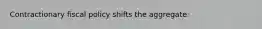 Contractionary fiscal policy shifts the aggregate: