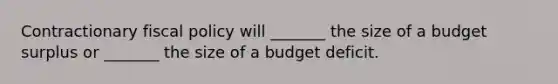 Contractionary fiscal policy will _______ the size of a budget surplus or _______ the size of a budget deficit.