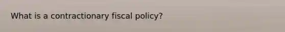 What is a contractionary fiscal​ policy?