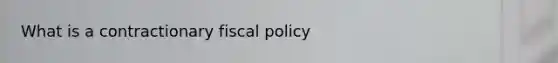 What is a contractionary fiscal policy