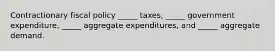 Contractionary fiscal policy _____ taxes, _____ government expenditure, _____ aggregate expenditures, and _____ aggregate demand.