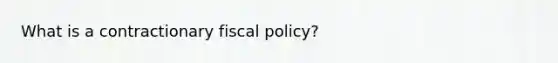 What is a contractionary fiscal policy?