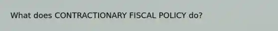 What does CONTRACTIONARY FISCAL POLICY do?