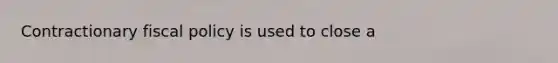 Contractionary fiscal policy is used to close a