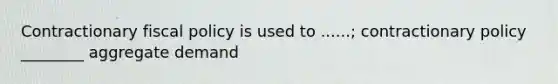Contractionary fiscal policy is used to ......; contractionary policy ________ aggregate demand