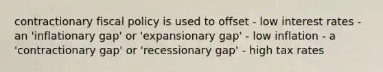 contractionary fiscal policy is used to offset - low interest rates - an 'inflationary gap' or 'expansionary gap' - low inflation - a 'contractionary gap' or 'recessionary gap' - high tax rates