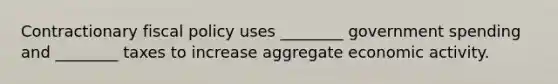 Contractionary <a href='https://www.questionai.com/knowledge/kPTgdbKdvz-fiscal-policy' class='anchor-knowledge'>fiscal policy</a> uses ________ government spending and ________ taxes to increase aggregate economic activity.