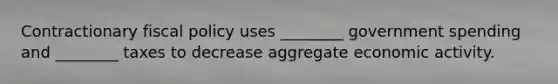 Contractionary fiscal policy uses ________ government spending and ________ taxes to decrease aggregate economic activity.