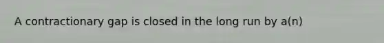 A contractionary gap is closed in the long run by a(n)