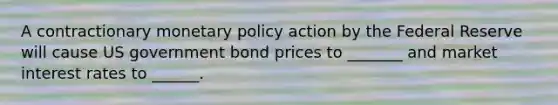 A contractionary monetary policy action by the Federal Reserve will cause US government bond prices to _______ and market interest rates to ______.