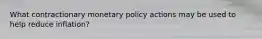 What contractionary monetary policy actions may be used to help reduce inflation?