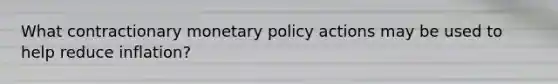 What contractionary monetary policy actions may be used to help reduce inflation?