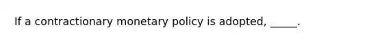 If a contractionary <a href='https://www.questionai.com/knowledge/kEE0G7Llsx-monetary-policy' class='anchor-knowledge'>monetary policy</a> is adopted, _____.