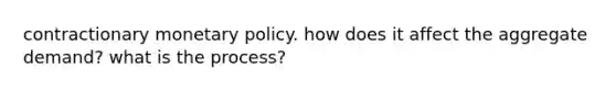 contractionary monetary policy. how does it affect the aggregate demand? what is the process?