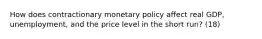 How does contractionary monetary policy affect real GDP, unemployment, and the price level in the short run? (18)