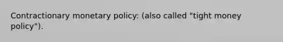 Contractionary <a href='https://www.questionai.com/knowledge/kEE0G7Llsx-monetary-policy' class='anchor-knowledge'>monetary policy</a>: (also called "tight money policy").