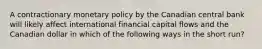 A contractionary monetary policy by the Canadian central bank will likely affect international financial capital flows and the Canadian dollar in which of the following ways in the short run?