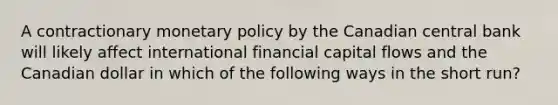 A contractionary monetary policy by the Canadian central bank will likely affect international financial capital flows and the Canadian dollar in which of the following ways in the short run?