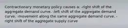 Contractionary monetary policy causes a: -right shift of the aggregate demand curve. -left shift of the aggregate demand curve. -movement along the same aggregate demand curve. -right shift of the aggregate supply curve