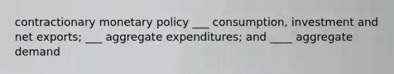 contractionary monetary policy ___ consumption, investment and net exports; ___ aggregate expenditures; and ____ aggregate demand