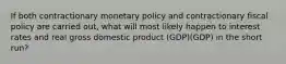 If both contractionary monetary policy and contractionary fiscal policy are carried out, what will most likely happen to interest rates and real gross domestic product (GDP)(GDP) in the short run?