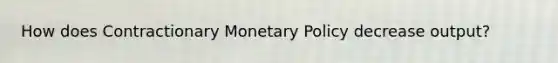 How does Contractionary Monetary Policy decrease output?