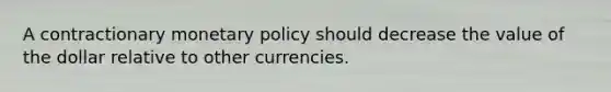 A contractionary <a href='https://www.questionai.com/knowledge/kEE0G7Llsx-monetary-policy' class='anchor-knowledge'>monetary policy</a> should decrease the value of the dollar relative to other currencies.