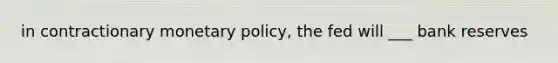 in contractionary <a href='https://www.questionai.com/knowledge/kEE0G7Llsx-monetary-policy' class='anchor-knowledge'>monetary policy</a>, the fed will ___ bank reserves