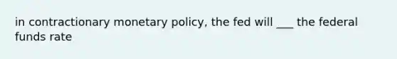 in contractionary <a href='https://www.questionai.com/knowledge/kEE0G7Llsx-monetary-policy' class='anchor-knowledge'>monetary policy</a>, the fed will ___ the <a href='https://www.questionai.com/knowledge/kbKnOFWr2b-federal-funds-rate' class='anchor-knowledge'>federal funds rate</a>