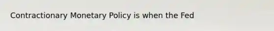 Contractionary Monetary Policy is when the Fed