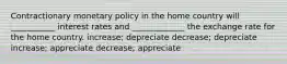 Contractionary monetary policy in the home country will ___________ interest rates and _____________ the exchange rate for the home country. increase; depreciate decrease; depreciate increase; appreciate decrease; appreciate