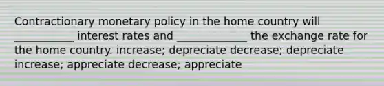 Contractionary monetary policy in the home country will ___________ interest rates and _____________ the exchange rate for the home country. increase; depreciate decrease; depreciate increase; appreciate decrease; appreciate