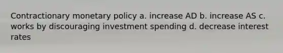 Contractionary <a href='https://www.questionai.com/knowledge/kEE0G7Llsx-monetary-policy' class='anchor-knowledge'>monetary policy</a> a. increase AD b. increase AS c. works by discouraging investment spending d. decrease interest rates