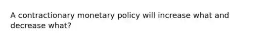 A contractionary monetary policy will increase what and decrease what?