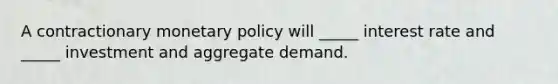 A contractionary monetary policy will _____ interest rate and _____ investment and aggregate demand.