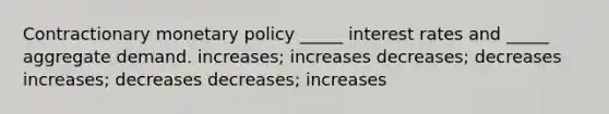 Contractionary monetary policy _____ interest rates and _____ aggregate demand. increases; increases decreases; decreases increases; decreases decreases; increases