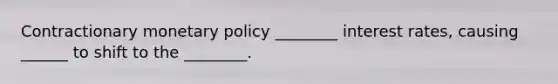 Contractionary monetary policy ________ interest rates, causing ______ to shift to the ________.