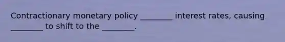 Contractionary <a href='https://www.questionai.com/knowledge/kEE0G7Llsx-monetary-policy' class='anchor-knowledge'>monetary policy</a> ________ interest rates, causing ________ to shift to the ________.