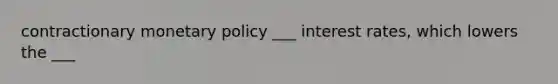 contractionary monetary policy ___ interest rates, which lowers the ___