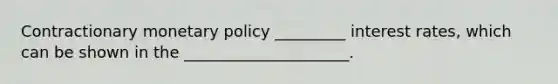 Contractionary monetary policy _________ interest rates, which can be shown in the _____________________.