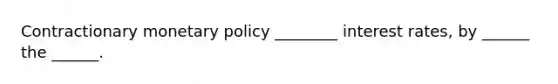 Contractionary monetary policy ________ interest rates, by ______ the ______.