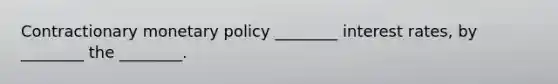 Contractionary monetary policy ________ interest rates, by ________ the ________.